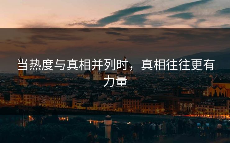 当热度与真相并列时,真相往往更有力量 当热度与真相并列时,真相往往更有力量