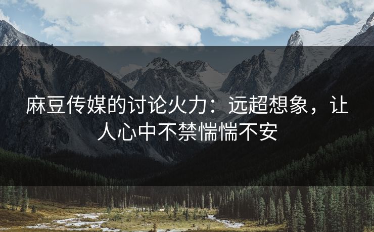 麻豆传媒的讨论火力:远超想象,让人心中不禁惴惴不安 麻豆传媒的讨论火力:远超想象,让人心中不禁惴惴不安