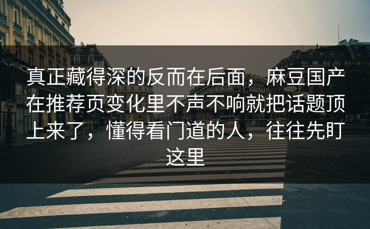 真正藏得深的反而在后面,麻豆国产在推荐页变化里不声不响就把话题顶上来了,懂得看门道的人,往往先盯这里 真正藏得深的反而在后面,麻豆国产在推荐页变化里不声不响就把话题顶上来了,懂得看门道的人,往往先盯这里