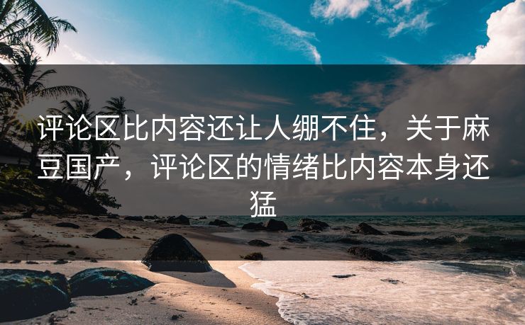 评论区比内容还让人绷不住,关于麻豆国产,评论区的情绪比内容本身还猛 评论区比内容还让人绷不住,关于麻豆国产,评论区的情绪比内容本身还猛