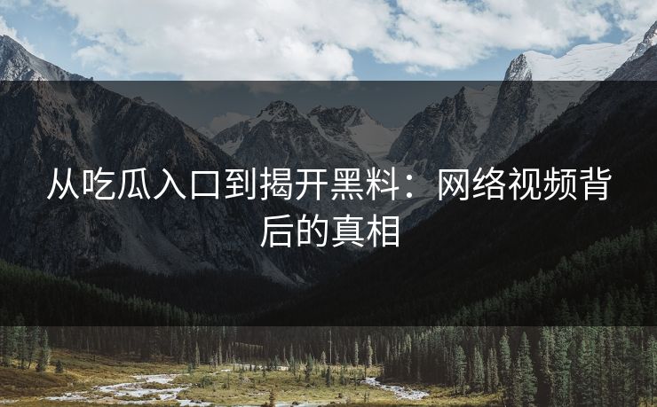 从吃瓜入口到揭开黑料:网络视频背后的真相 从吃瓜入口到揭开黑料:网络视频背后的真相