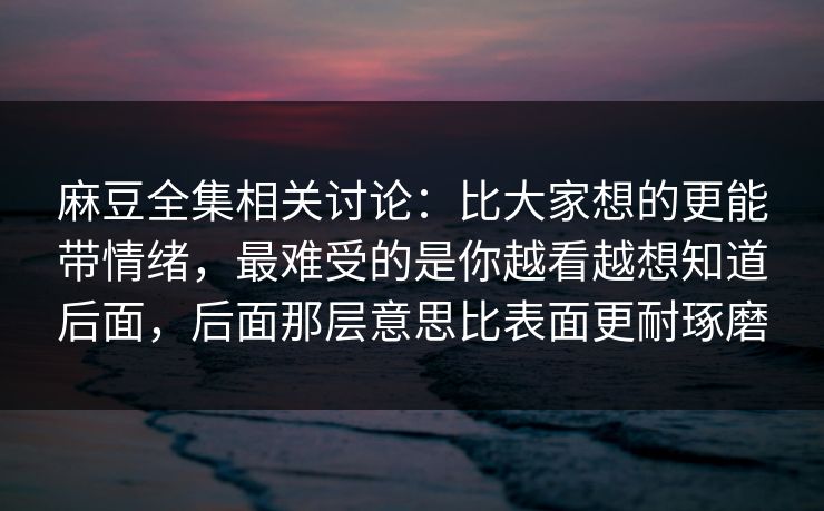 麻豆全集相关讨论：比大家想的更能带情绪，最难受的是你越看越想知道后面，后面那层意思比表面更耐琢磨
