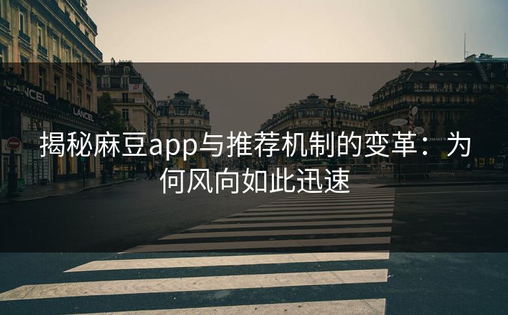 揭秘麻豆app与推荐机制的变革：为何风向如此迅速