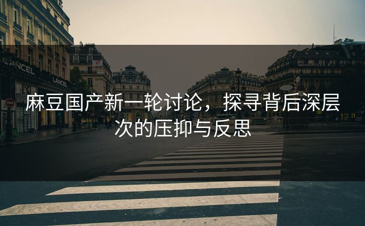 麻豆国产新一轮讨论，探寻背后深层次的压抑与反思