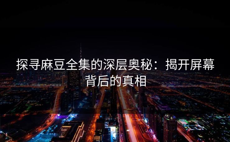 探寻麻豆全集的深层奥秘：揭开屏幕背后的真相