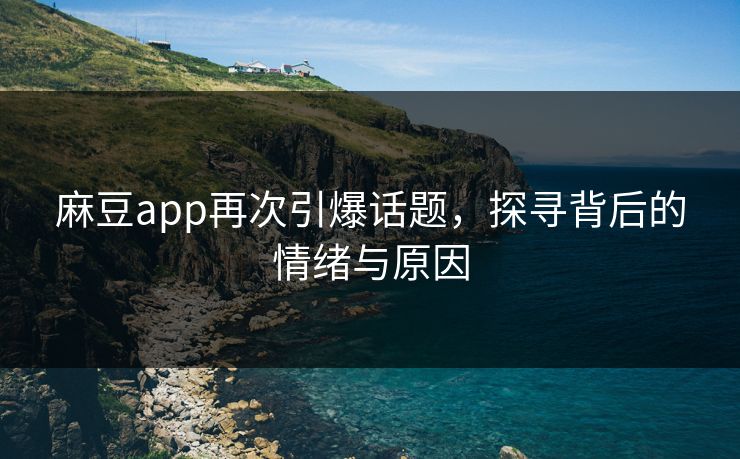 麻豆app再次引爆话题，探寻背后的情绪与原因