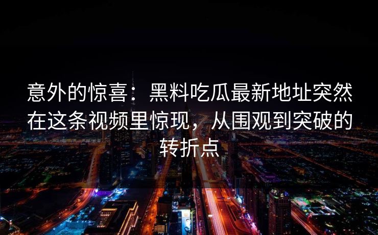 意外的惊喜：黑料吃瓜最新地址突然在这条视频里惊现，从围观到突破的转折点