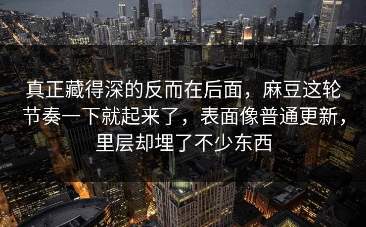 真正藏得深的反而在后面，麻豆这轮节奏一下就起来了，表面像普通更新，里层却埋了不少东西