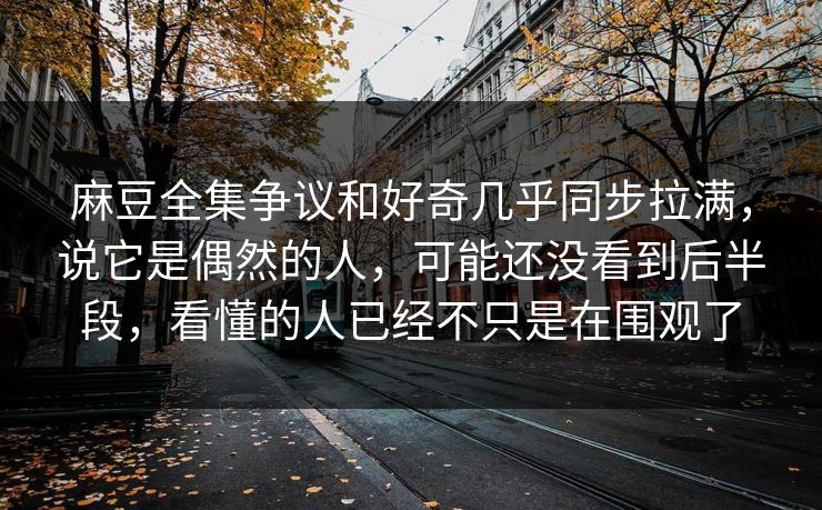 麻豆全集争议和好奇几乎同步拉满,说它是偶然的人,可能还没看到后半段,看懂的人已经不只是在围观了 麻豆全集争议和好奇几乎同步拉满,说它是偶然的人,可能还没看到后半段,看懂的人已经不只是在围观了