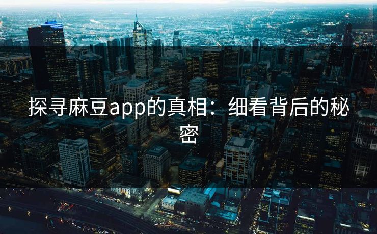探寻麻豆app的真相：细看背后的秘密