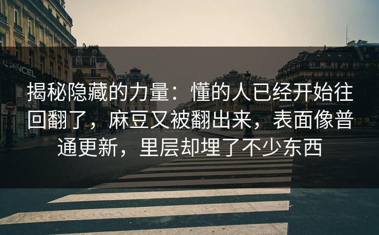揭秘隐藏的力量：懂的人已经开始往回翻了，麻豆又被翻出来，表面像普通更新，里层却埋了不少东西