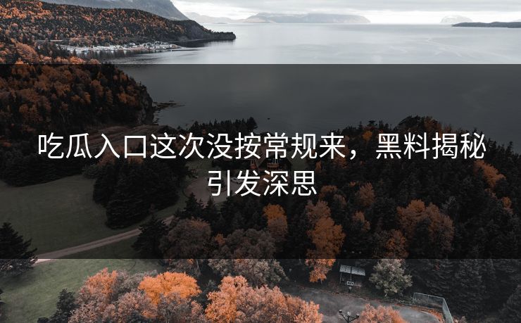 吃瓜入口这次没按常规来，黑料揭秘引发深思