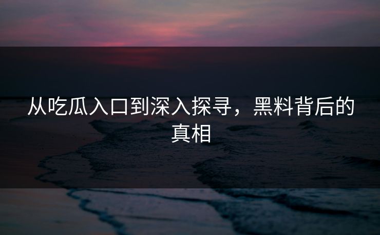 从吃瓜入口到深入探寻，黑料背后的真相