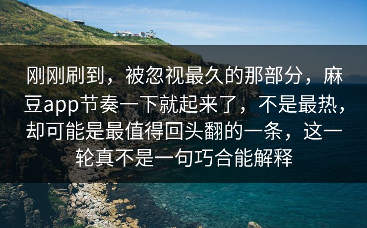 刚刚刷到，被忽视最久的那部分，麻豆app节奏一下就起来了，不是最热，却可能是最值得回头翻的一条，这一轮真不是一句巧合能解释