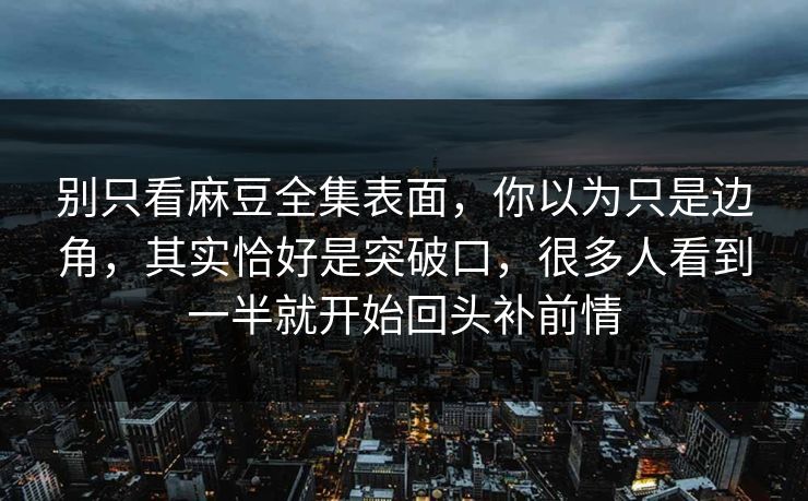 别只看麻豆全集表面，你以为只是边角，其实恰好是突破口，很多人看到一半就开始回头补前情
