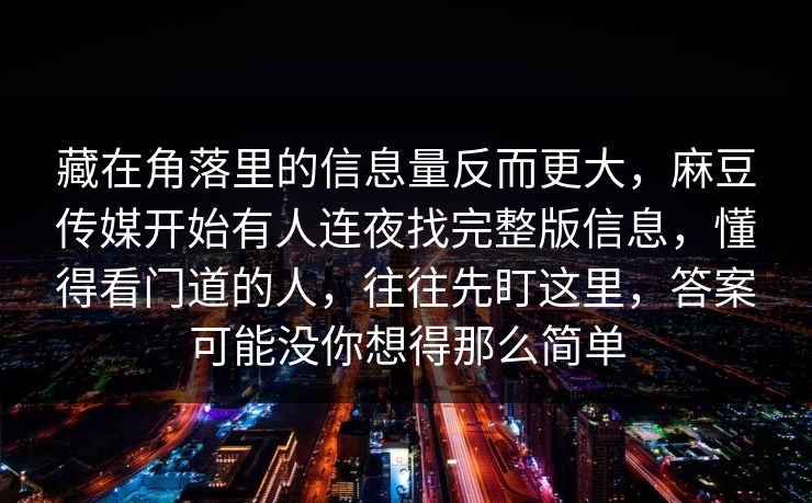 藏在角落里的信息量反而更大,麻豆传媒开始有人连夜找完整版信息,懂得看门道的人,往往先盯这里,答案可能没你想得那么简单 藏在角落里的信息量反而更大,麻豆传媒开始有人连夜找完整版信息,懂得看门道的人,往往先盯这里,答案可能没你想得那么简单