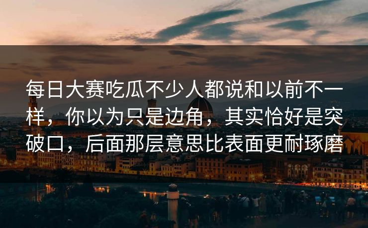 每日大赛吃瓜不少人都说和以前不一样,你以为只是边角,其实恰好是突破口,后面那层意思比表面更耐琢磨