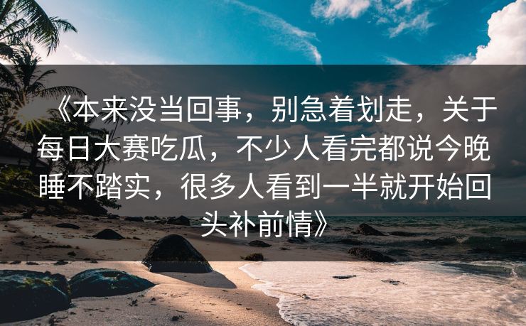 《本来没当回事,别急着划走,关于每日大赛吃瓜,不少人看完都说今晚睡不踏实,很多人看到一半就开始回头补前情》