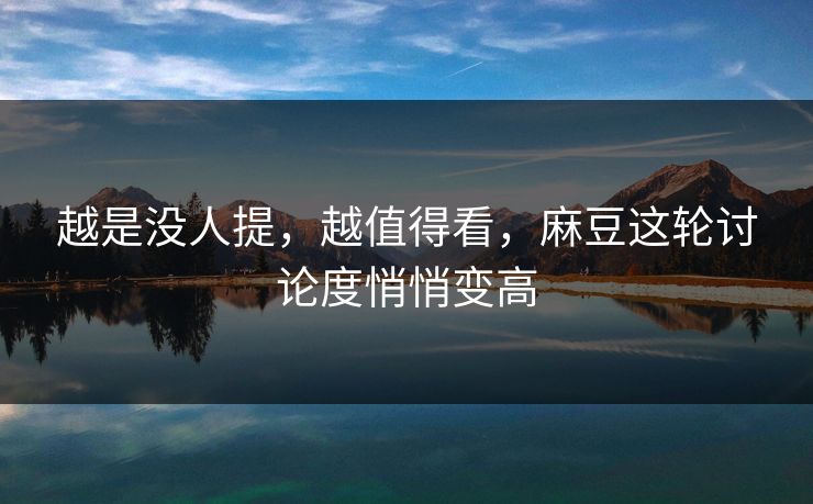 越是没人提,越值得看,麻豆这轮讨论度悄悄变高