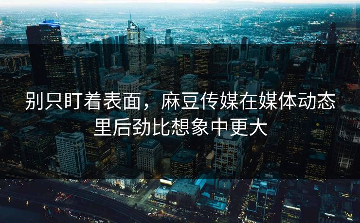 别只盯着表面,麻豆传媒在媒体动态里后劲比想象中更大