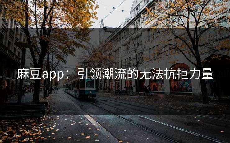 麻豆app:引领潮流的无法抗拒力量