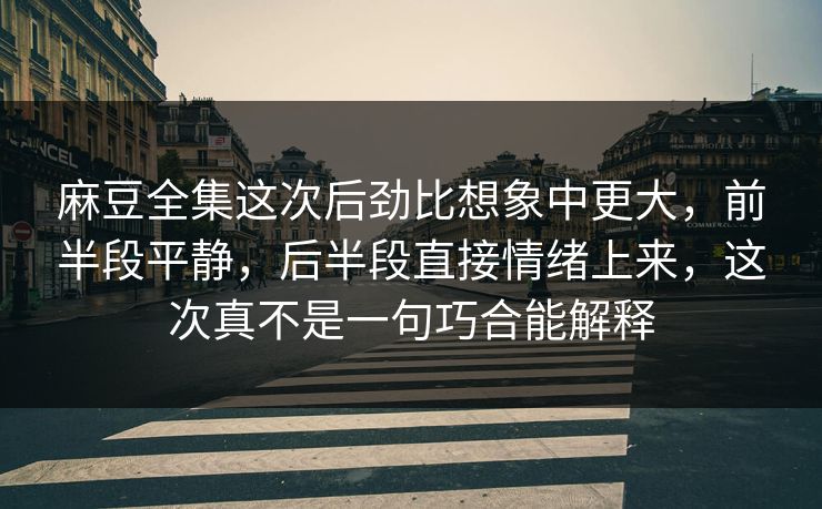 麻豆全集这次后劲比想象中更大,前半段平静,后半段直接情绪上来,这次真不是一句巧合能解释