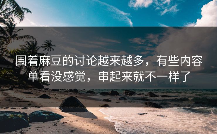 围着麻豆的讨论越来越多,有些内容单看没感觉,串起来就不一样了