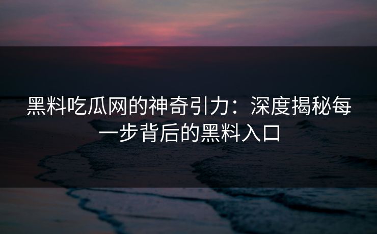 黑料吃瓜网的神奇引力:深度揭秘每一步背后的黑料入口