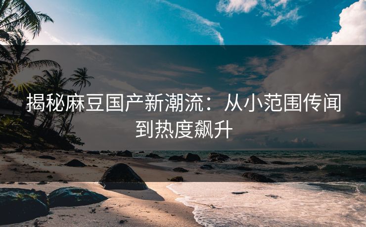 揭秘麻豆国产新潮流:从小范围传闻到热度飙升 揭秘麻豆国产新潮流:从小范围传闻到热度飙升