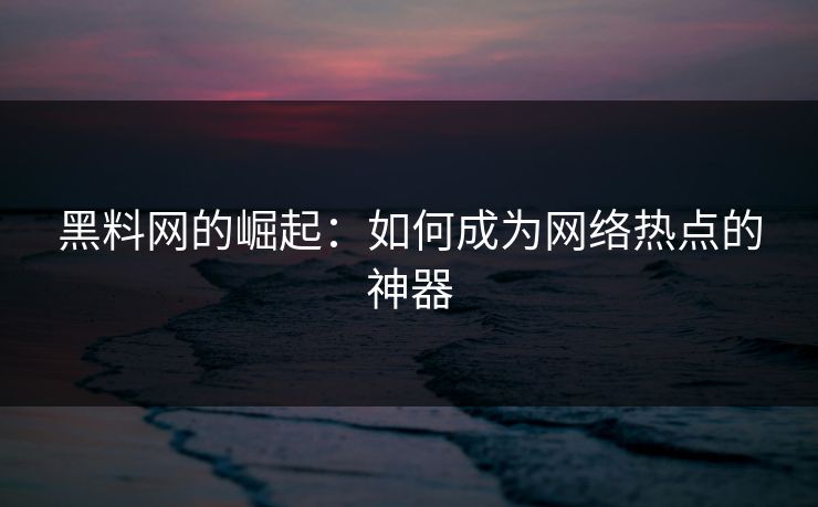 黑料网的崛起:如何成为网络热点的神器 黑料网的崛起:如何成为网络热点的神器
