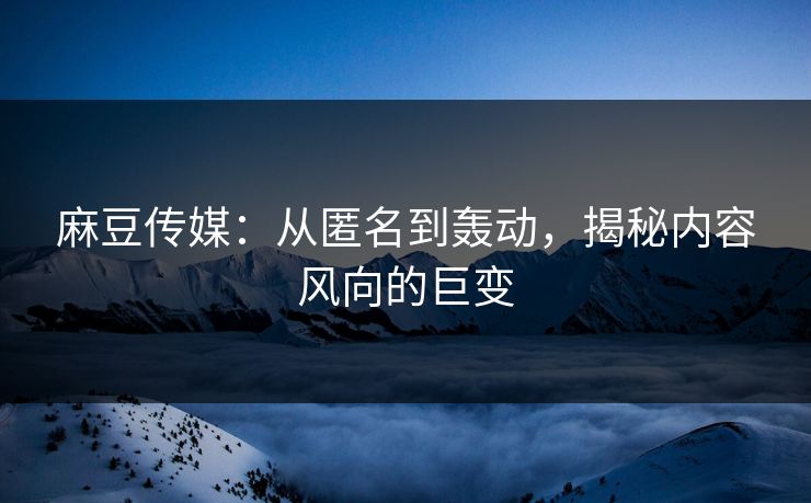 麻豆传媒:从匿名到轰动,揭秘内容风向的巨变 麻豆传媒:从匿名到轰动,揭秘内容风向的巨变