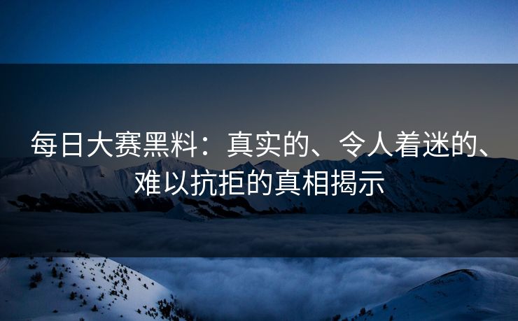 每日大赛黑料:真实的、令人着迷的、难以抗拒的真相揭示 每日大赛黑料:真实的、令人着迷的、难以抗拒的真相揭示