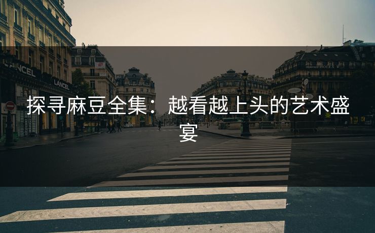 探寻麻豆全集:越看越上头的艺术盛宴 探寻麻豆全集:越看越上头的艺术盛宴