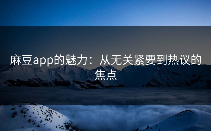 麻豆app的魅力:从无关紧要到热议的焦点 麻豆app的魅力:从无关紧要到热议的焦点