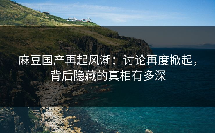 麻豆国产再起风潮:讨论再度掀起,背后隐藏的真相有多深 麻豆国产再起风潮:讨论再度掀起,背后隐藏的真相有多深