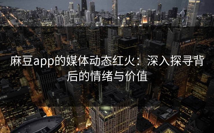 麻豆app的媒体动态红火:深入探寻背后的情绪与价值 麻豆app的媒体动态红火:深入探寻背后的情绪与价值