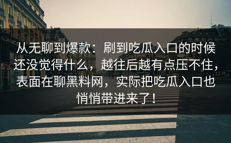 从无聊到爆款:刷到吃瓜入口的时候还没觉得什么,越往后越有点压不住,表面在聊黑料网,实际把吃瓜入口也悄悄带进来了! 从无聊到爆款:刷到吃瓜入口的时候还没觉得什么,越往后越有点压不住,表面在聊黑料网,实际把吃瓜入口也悄悄带进来了!