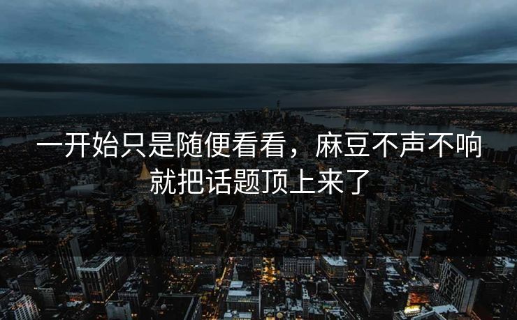 一开始只是随便看看,麻豆不声不响就把话题顶上来了 一开始只是随便看看,麻豆不声不响就把话题顶上来了