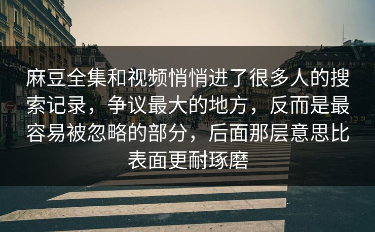 麻豆全集和视频悄悄进了很多人的搜索记录,争议最大的地方,反而是最容易被忽略的部分,后面那层意思比表面更耐琢磨 麻豆全集和视频悄悄进了很多人的搜索记录,争议最大的地方,反而是最容易被忽略的部分,后面那层意思比表面更耐琢磨