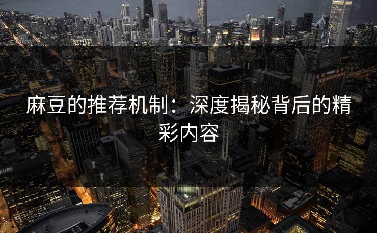 麻豆的推荐机制:深度揭秘背后的精彩内容 麻豆的推荐机制:深度揭秘背后的精彩内容