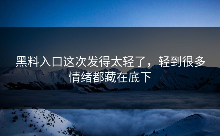 黑料入口这次发得太轻了,轻到很多情绪都藏在底下 黑料入口这次发得太轻了,轻到很多情绪都藏在底下