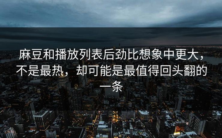 麻豆和播放列表后劲比想象中更大,不是最热,却可能是最值得回头翻的一条 麻豆和播放列表后劲比想象中更大,不是最热,却可能是最值得回头翻的一条