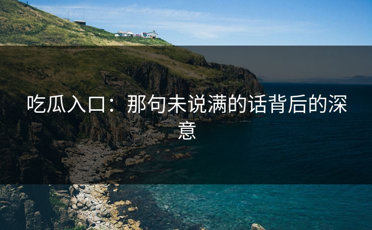 吃瓜入口:那句未说满的话背后的深意 吃瓜入口:那句未说满的话背后的深意