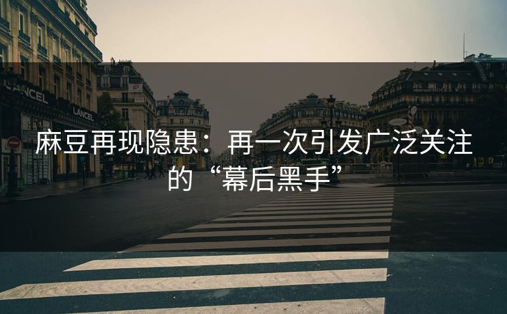 麻豆再现隐患:再一次引发广泛关注的“幕后黑手” 麻豆再现隐患:再一次引发广泛关注的“幕后黑手”