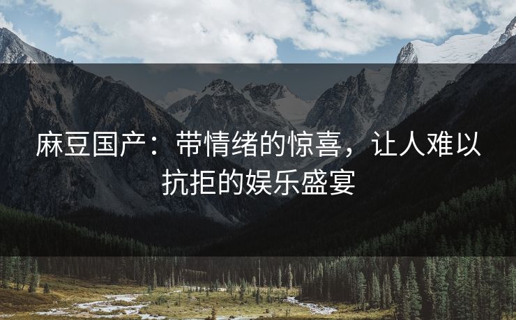 麻豆国产：带情绪的惊喜，让人难以抗拒的娱乐盛宴