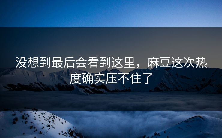 没想到最后会看到这里，麻豆这次热度确实压不住了