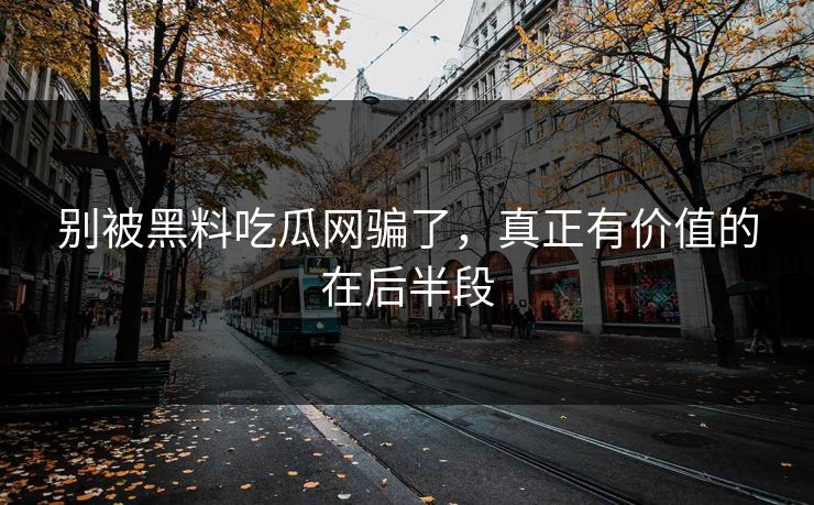 别被黑料吃瓜网骗了,真正有价值的在后半段 别被黑料吃瓜网骗了,真正有价值的在后半段