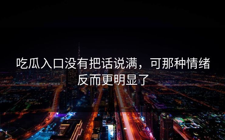 吃瓜入口没有把话说满,可那种情绪反而更明显了 吃瓜入口没有把话说满,可那种情绪反而更明显了