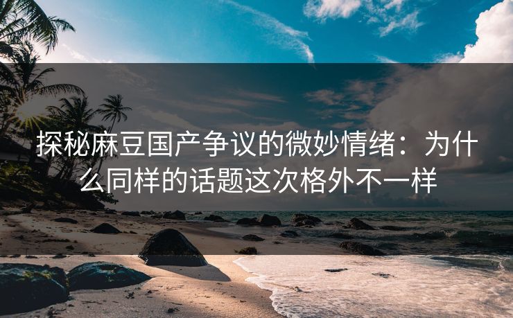 探秘麻豆国产争议的微妙情绪:为什么同样的话题这次格外不一样 探秘麻豆国产争议的微妙情绪:为什么同样的话题这次格外不一样