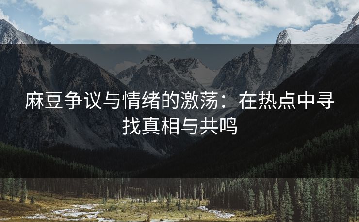 麻豆争议与情绪的激荡:在热点中寻找真相与共鸣 麻豆争议与情绪的激荡:在热点中寻找真相与共鸣